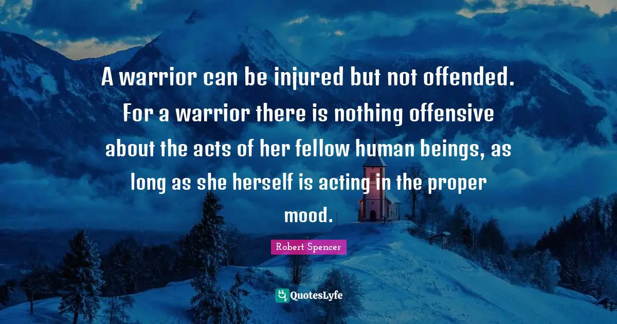 A warrior can be injured but not offended. For a warrior there is nothing offensive about the acts of her fellow human beings, as long as she herself is acting in the proper mood.