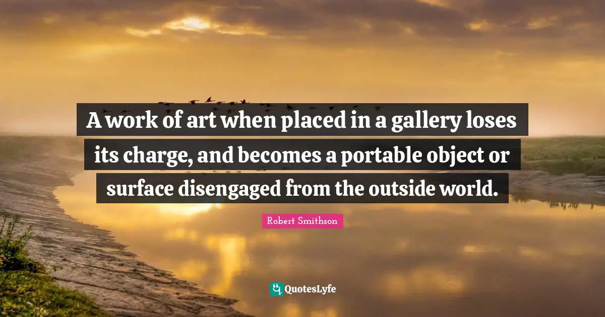 Robert Smithson Quotes: "A work of art when placed in a gallery loses its charge, and becomes a portable object or surface disengaged from the outside world."