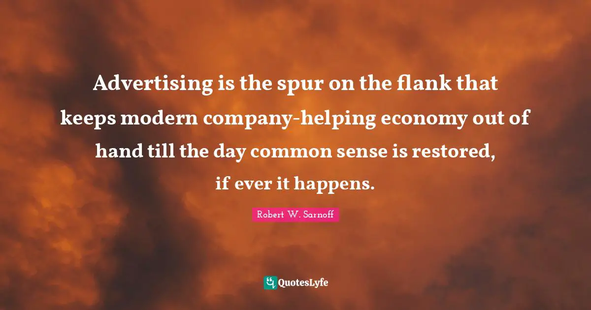 Advertising is the spur on the flank that keeps modern company-helping economy out of hand till the day common sense is restored, if ever it happens.