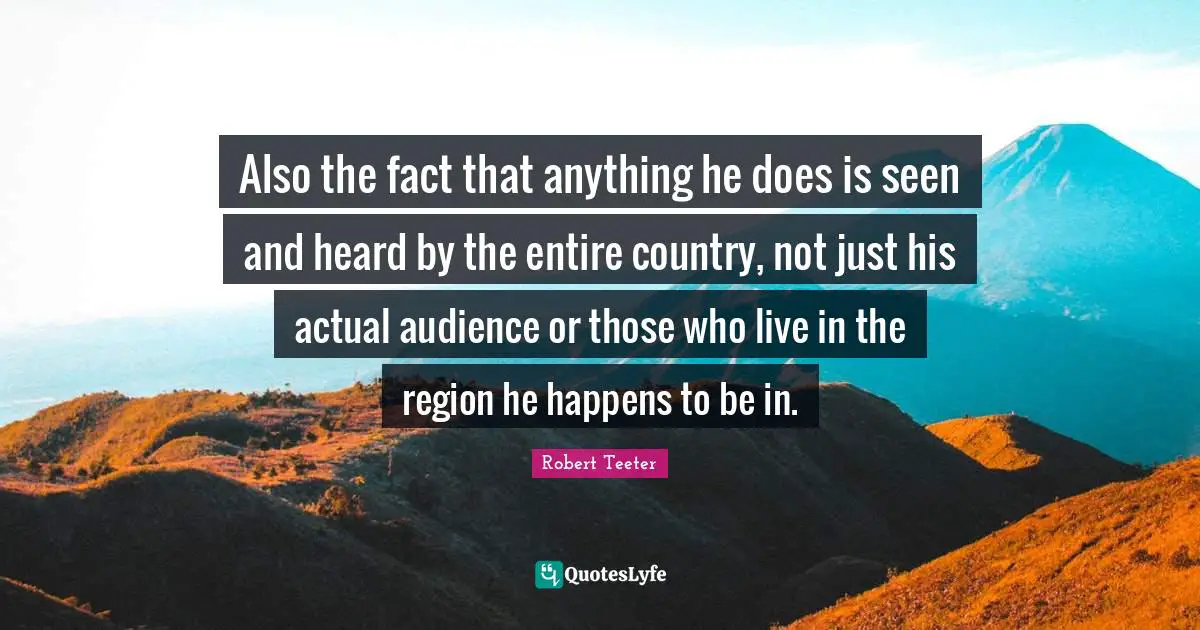 Also the fact that anything he does is seen and heard by the entire country, not just his actual audience or those who live in the region he happens to be in.