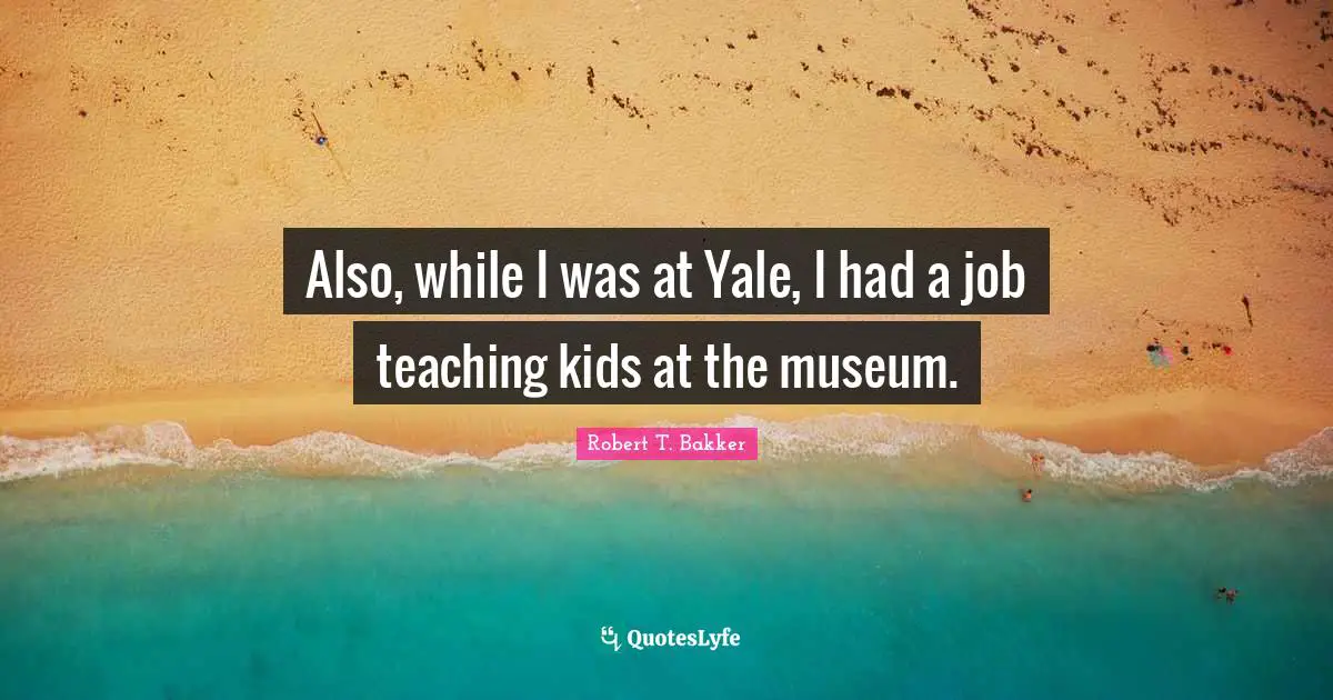 Robert T. Bakker Quotes: "Also, while I was at Yale, I had a job teaching kids at the museum."
