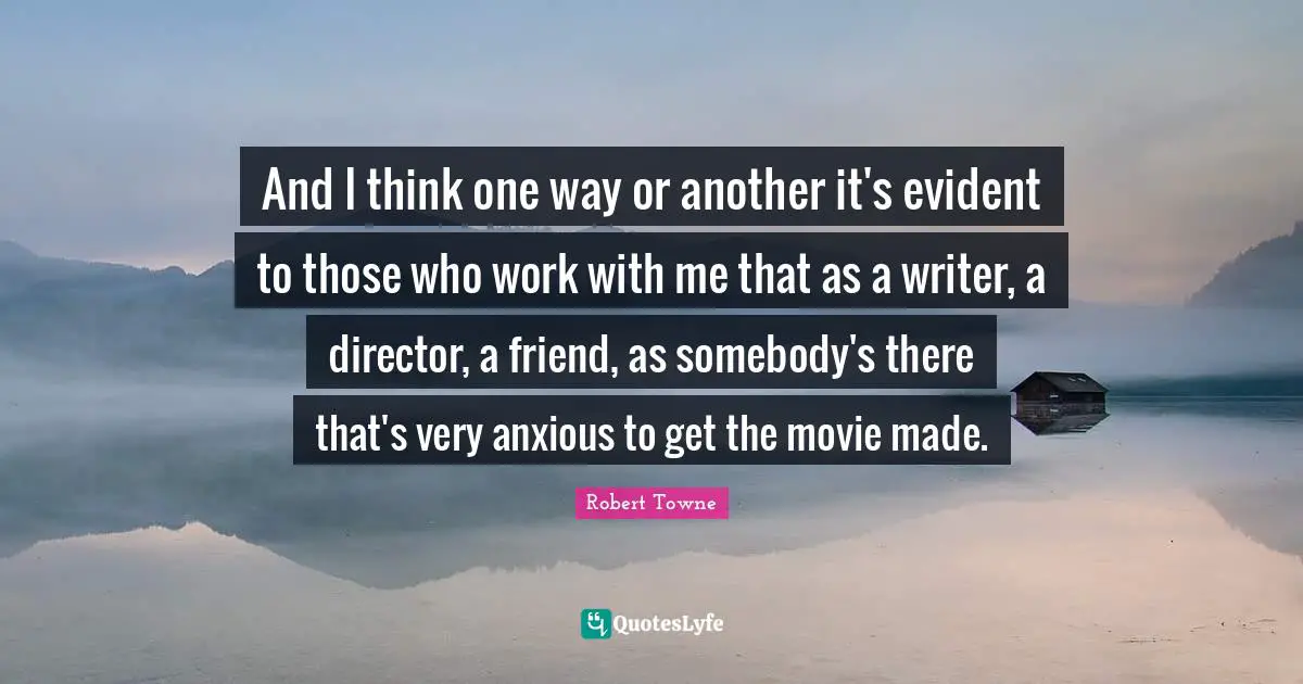 And I think one way or another it's evident to those who work with me that as a writer, a director, a friend, as somebody's there that's very anxious to get the movie made.