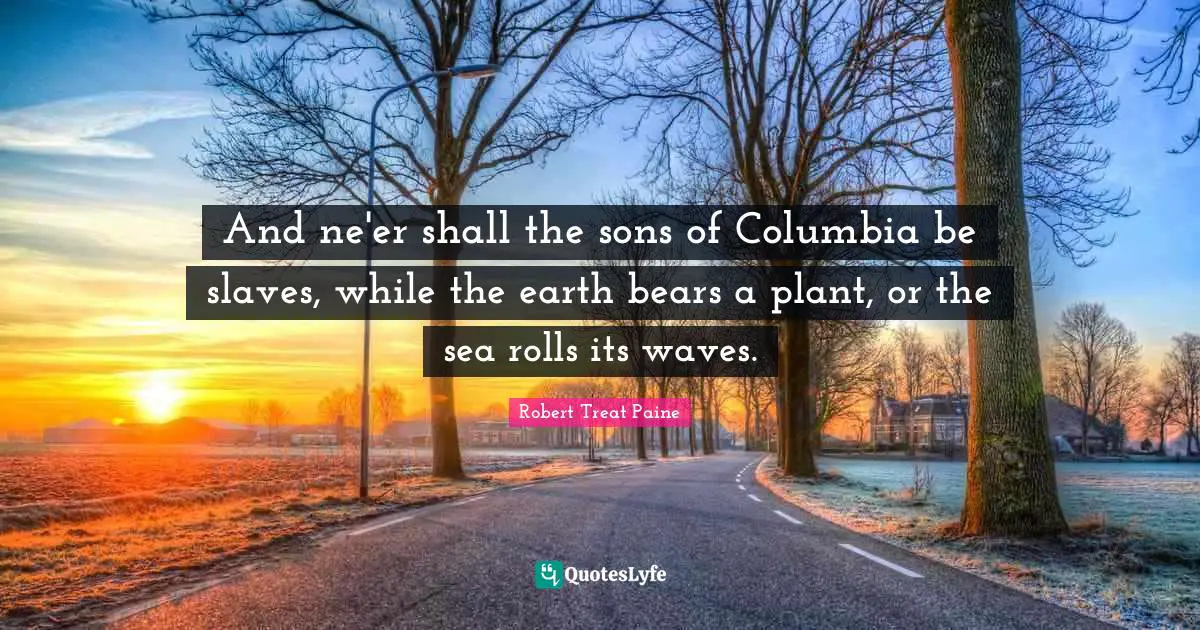 And ne'er shall the sons of Columbia be slaves, while the earth bears a plant, or the sea rolls its waves.