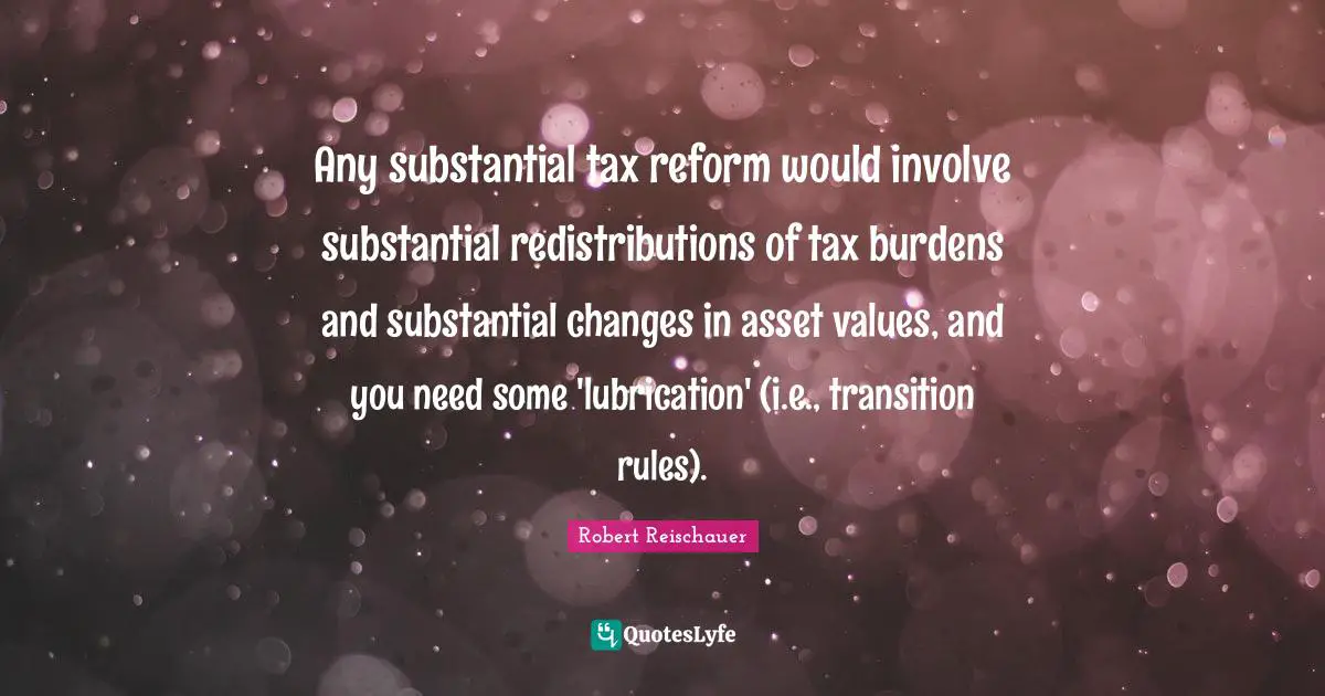 Any substantial tax reform would involve substantial redistributions of tax burdens and substantial changes in asset values, and you need some 'lubrication' (i.e., transition rules).