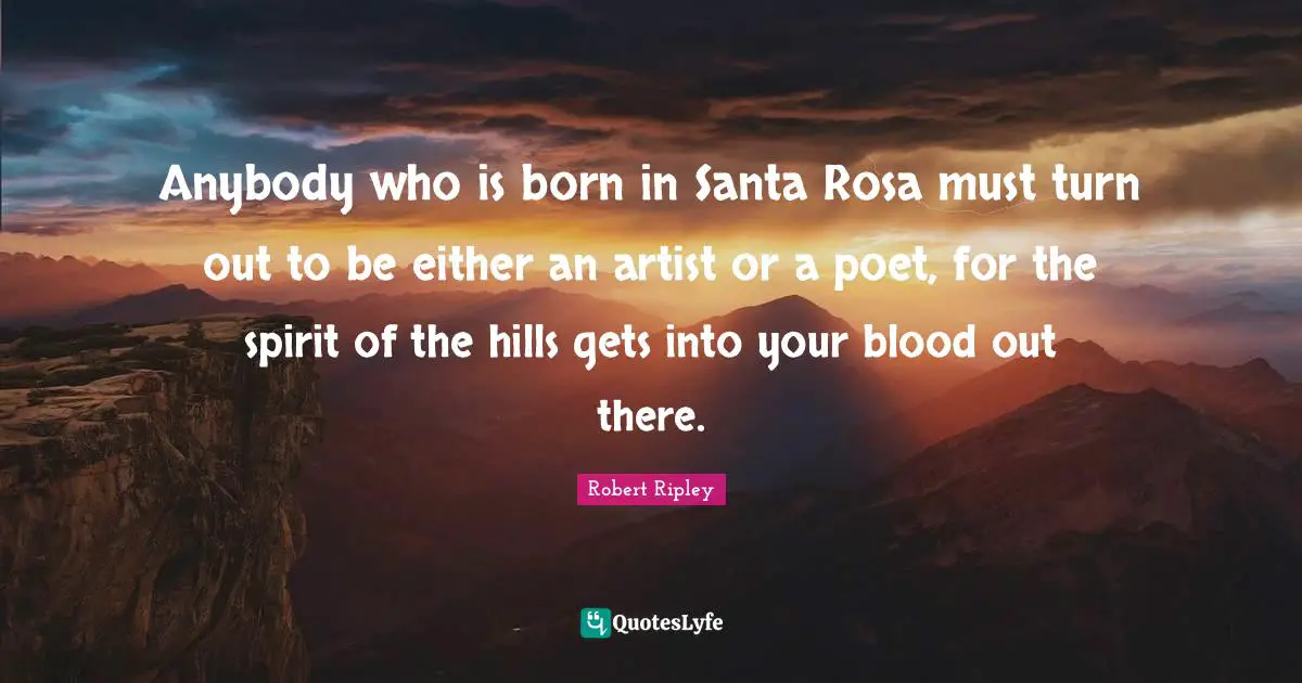 Anybody who is born in Santa Rosa must turn out to be either an artist or a poet, for the spirit of the hills gets into your blood out there.