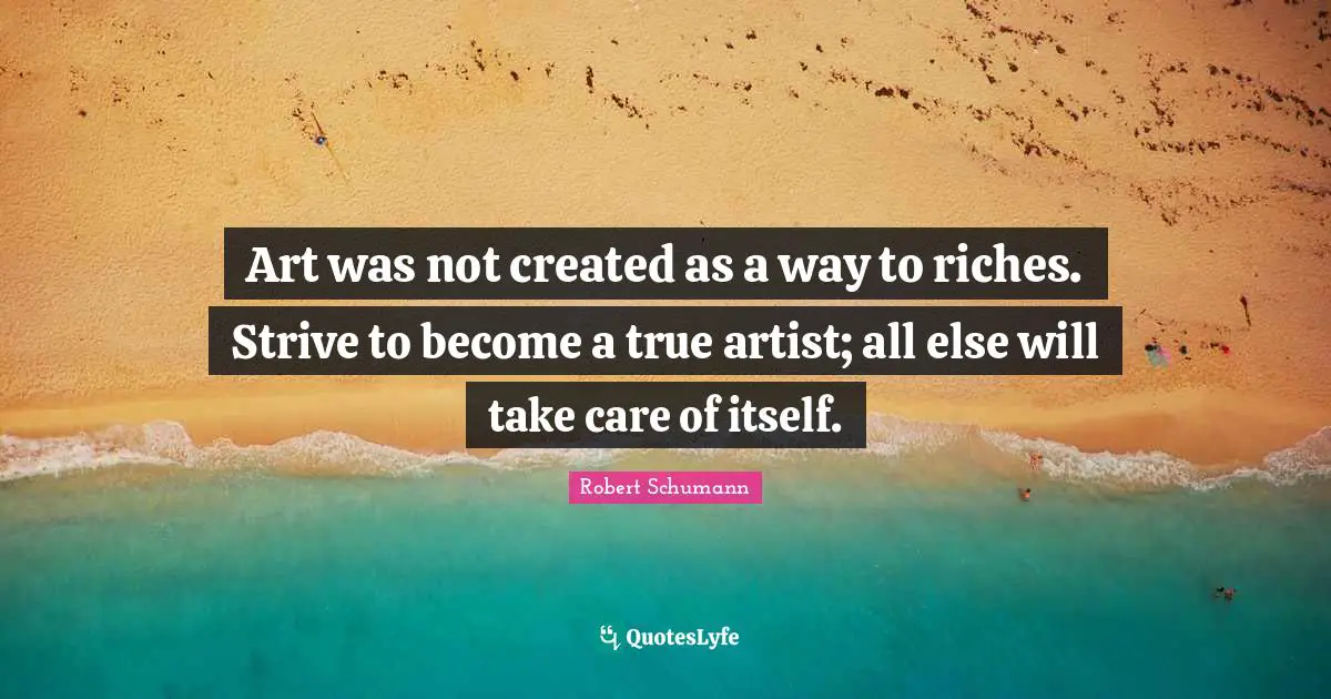 Art was not created as a way to riches. Strive to become a true artist; all else will take care of itself.
