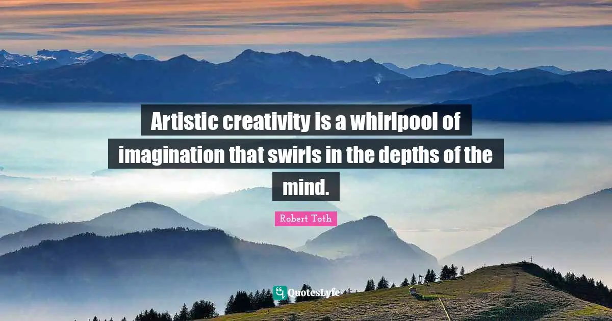 Artistic creativity is a whirlpool of imagination that swirls in the depths of the mind.