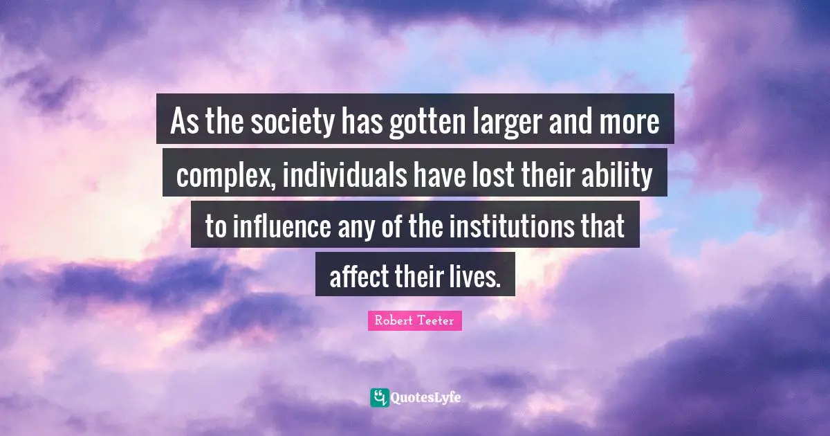 As the society has gotten larger and more complex, individuals have lost their ability to influence any of the institutions that affect their lives.
