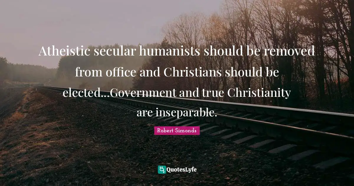 Atheistic secular humanists should be removed from office and Christians should be elected...Government and true Christianity are inseparable.
