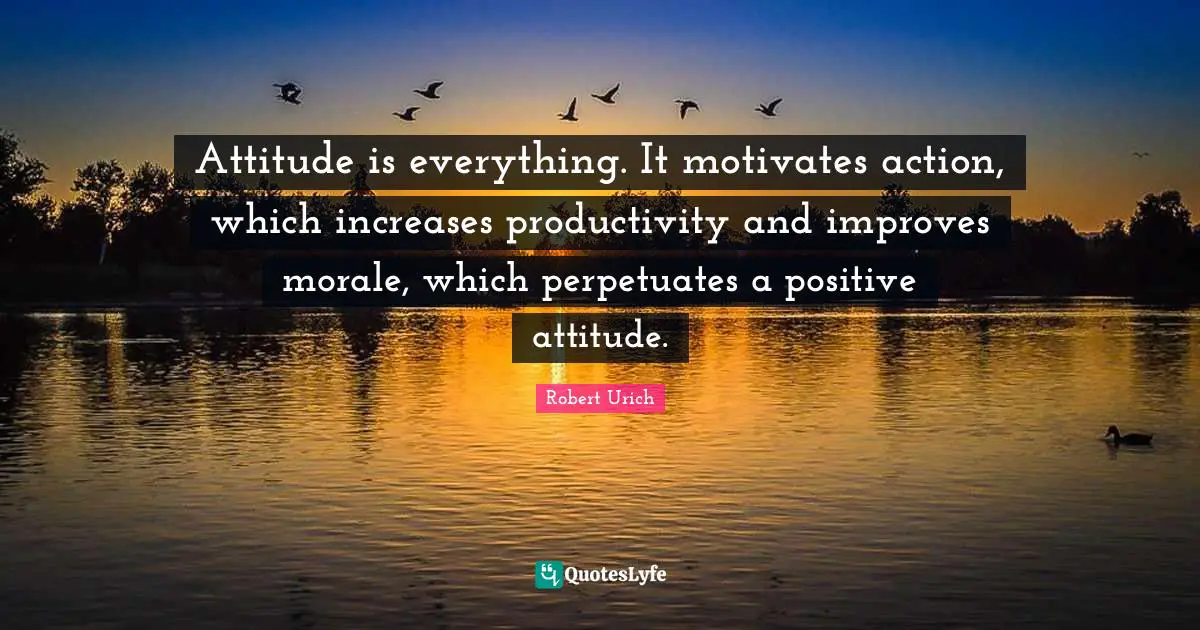 Attitude Is Everything Quotes: "Attitude is everything. It motivates action, which increases productivity and improves morale, which perpetuates a positive attitude."