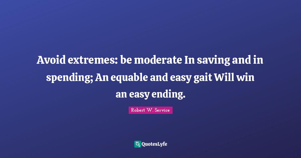 Avoid extremes: be moderate In saving and in spending; An equable and easy gait Will win an easy ending.
