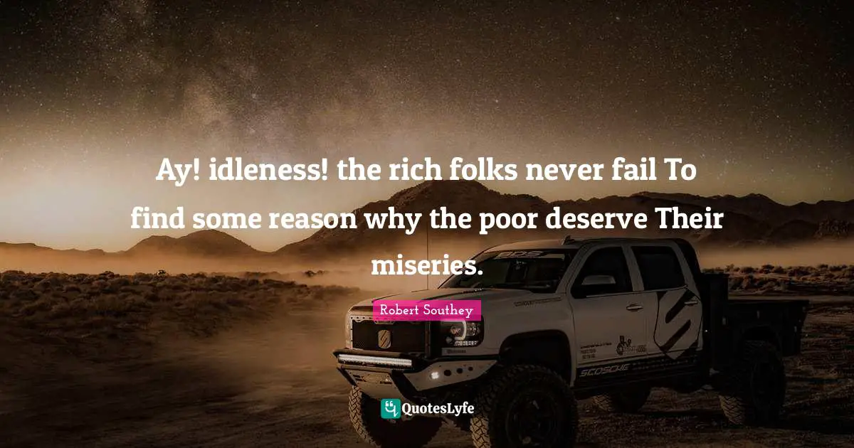 Robert Southey Quotes: "Ay! idleness! the rich folks never fail To find some reason why the poor deserve Their miseries."