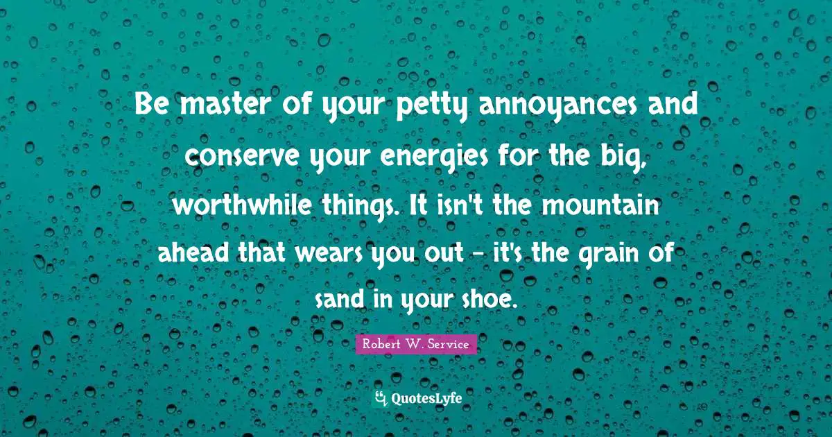Be master of your petty annoyances and conserve your energies for the big, worthwhile things. It isn't the mountain ahead that wears you out - it's the grain of sand in your shoe.