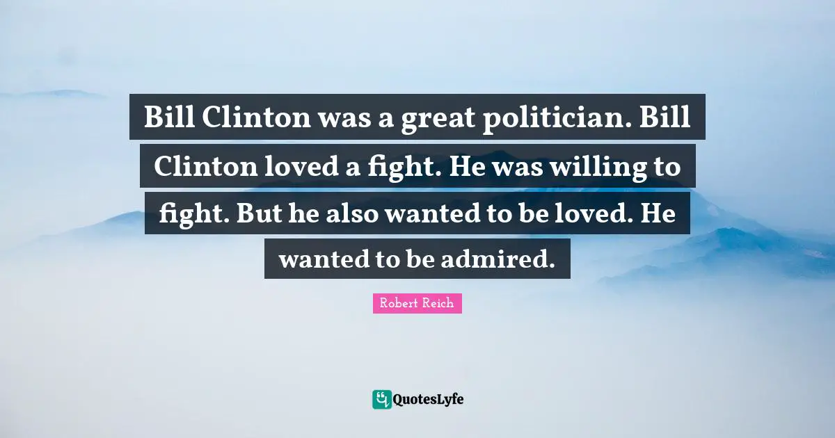 Bill Clinton was a great politician. Bill Clinton loved a fight. He was willing to fight. But he also wanted to be loved. He wanted to be admired.