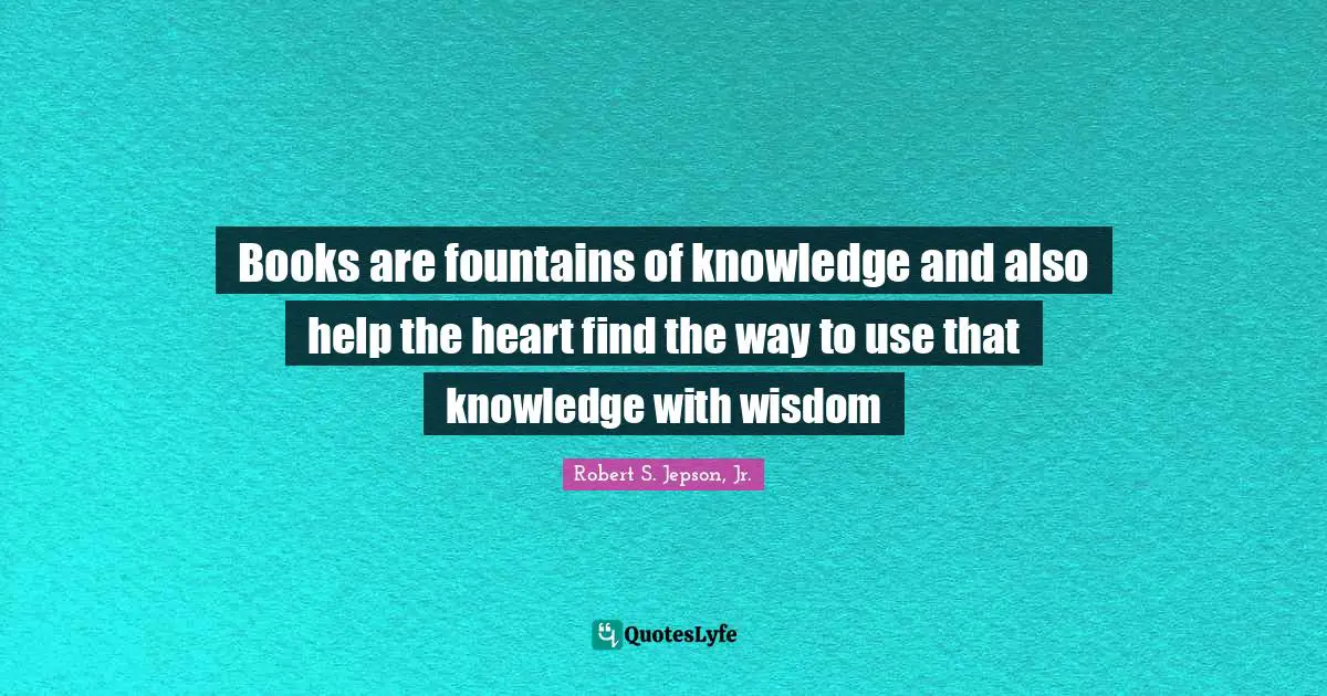 Books are fountains of knowledge and also help the heart find the way to use that knowledge with wisdom
