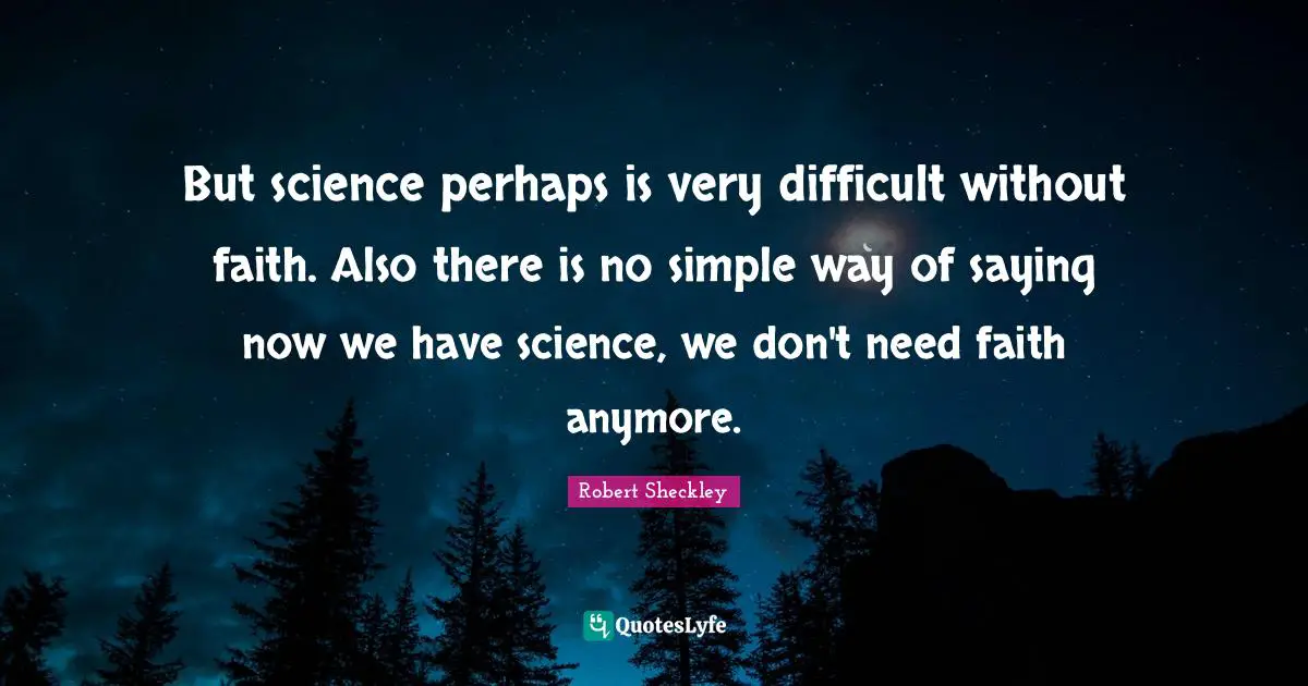 But science perhaps is very difficult without faith. Also there is no simple way of saying now we have science, we don't need faith anymore.