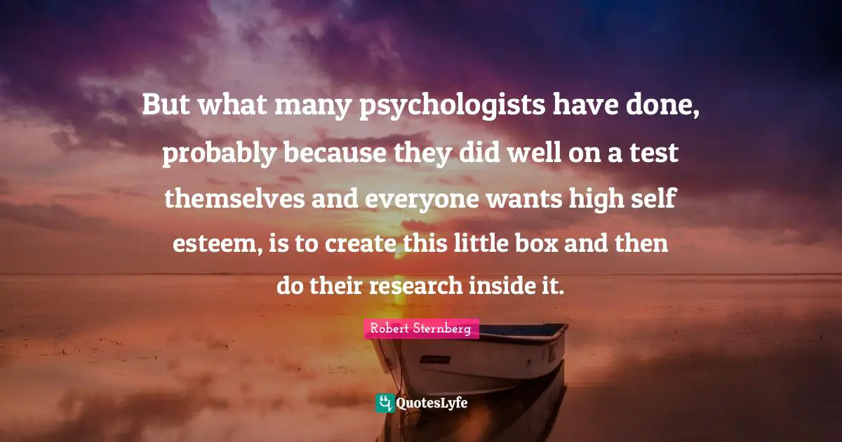 High Self Esteem Quotes: "But what many psychologists have done, probably because they did well on a test themselves and everyone wants high self esteem, is to create this little box and then do their research inside it."