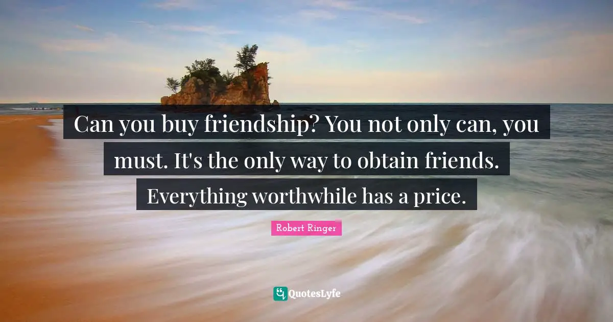 Can you buy friendship? You not only can, you must. It's the only way to obtain friends. Everything worthwhile has a price.