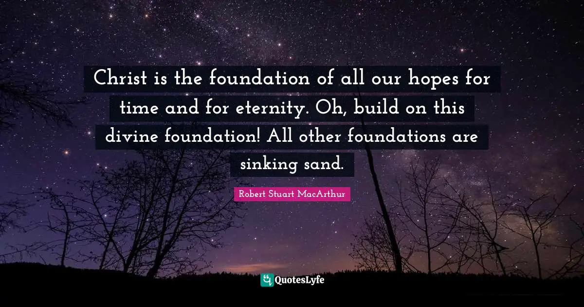 Christ is the foundation of all our hopes for time and for eternity. Oh, build on this divine foundation! All other foundations are sinking sand.