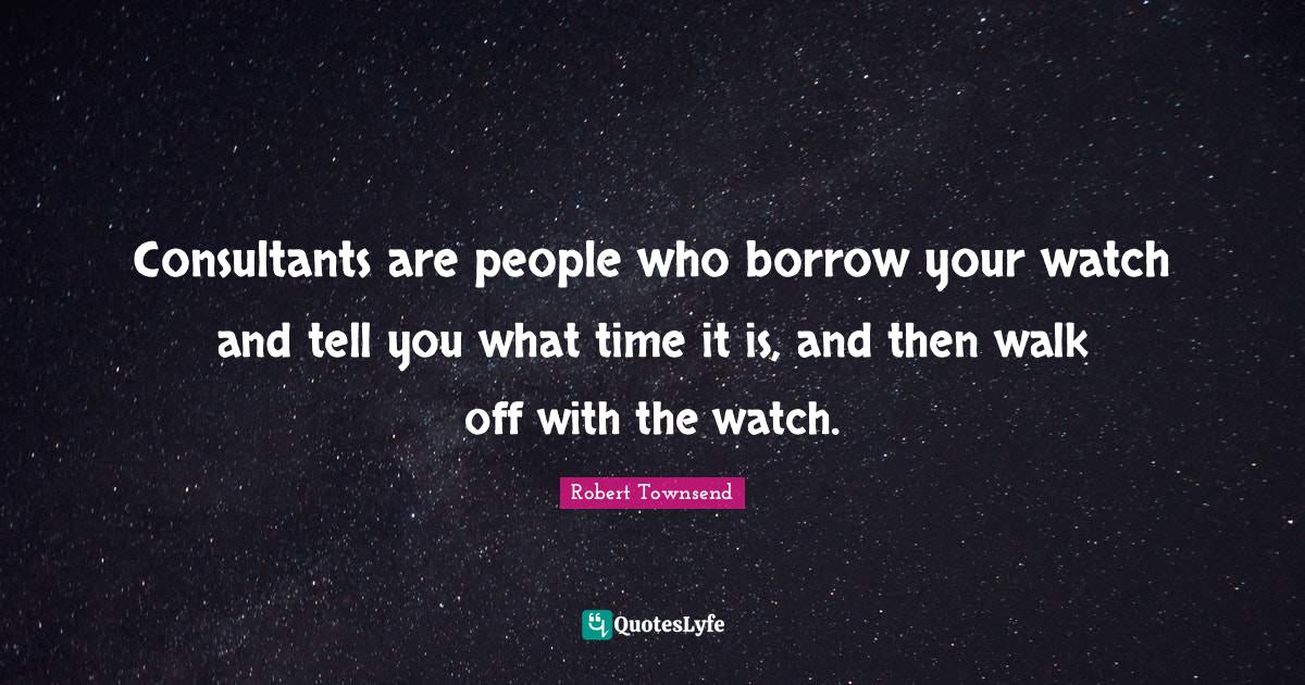 Consultants are people who borrow your watch and tell you what time it