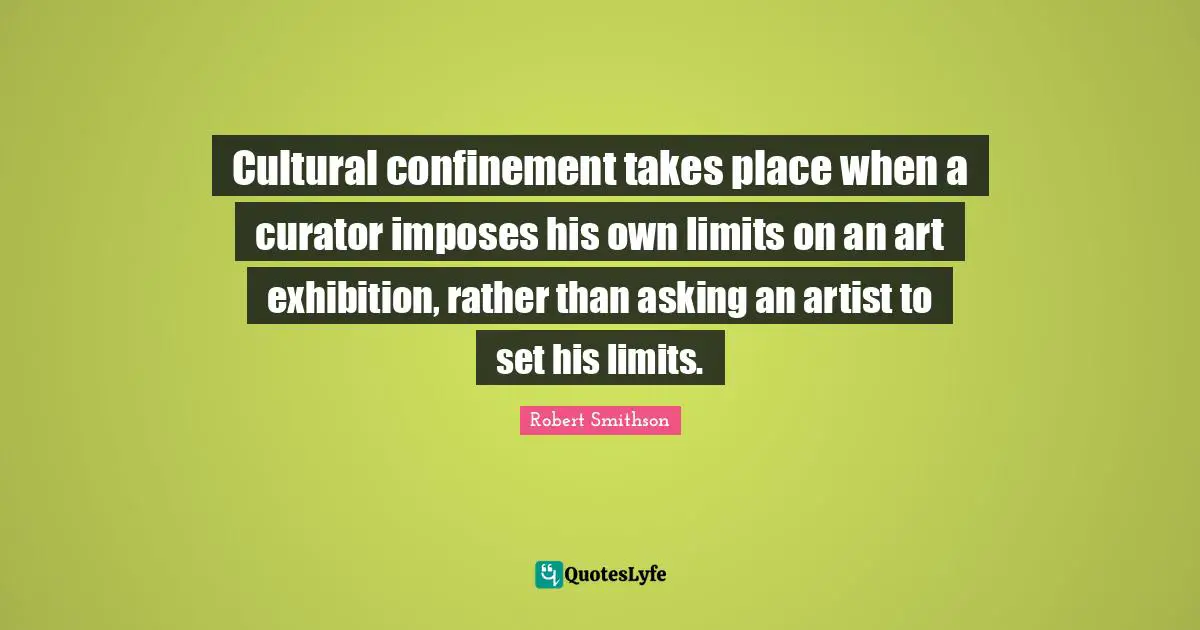Robert Smithson Quotes: "Cultural confinement takes place when a curator imposes his own limits on an art exhibition, rather than asking an artist to set his limits."
