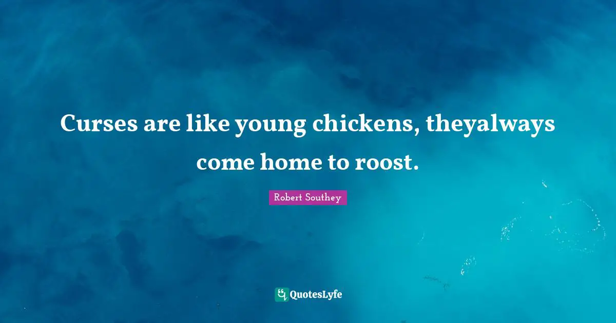 Curses are like young chickens, theyalways come home to roost.