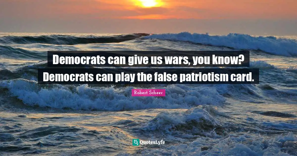 Democrats can give us wars, you know? Democrats can play the false patriotism card.