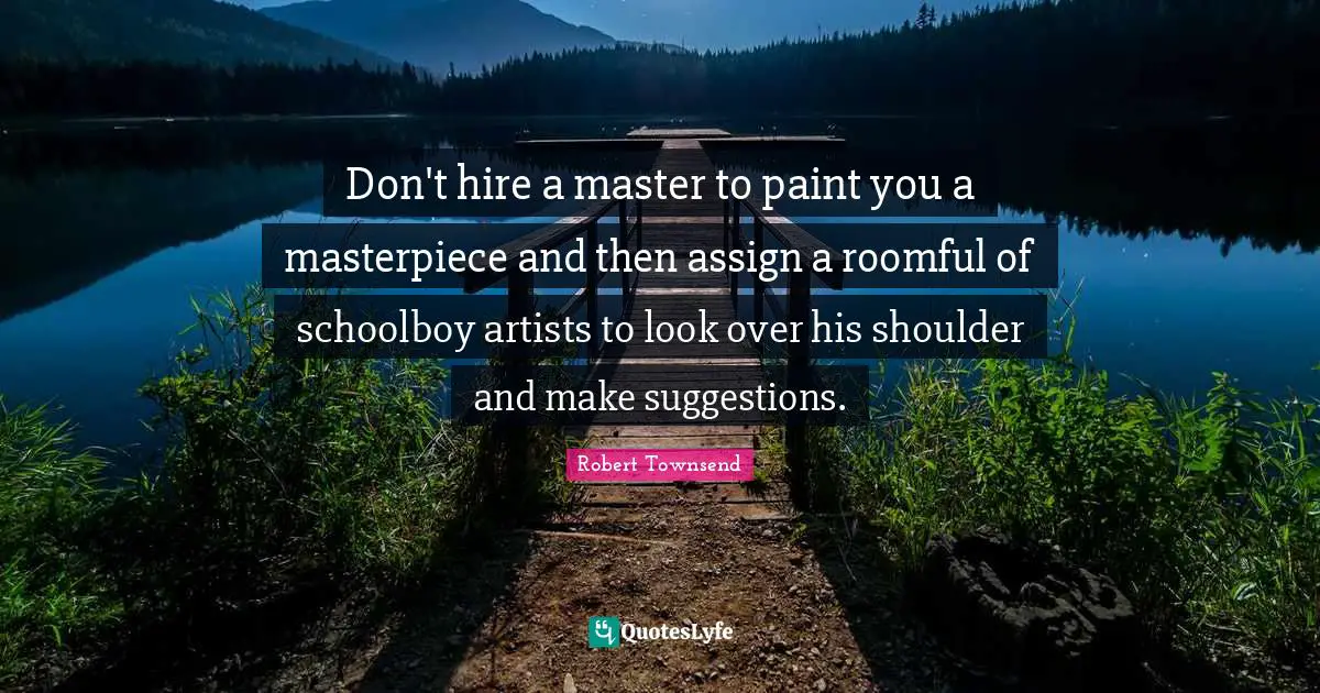 Suggestions Quotes: "Don't hire a master to paint you a masterpiece and then assign a roomful of schoolboy artists to look over his shoulder and make suggestions."