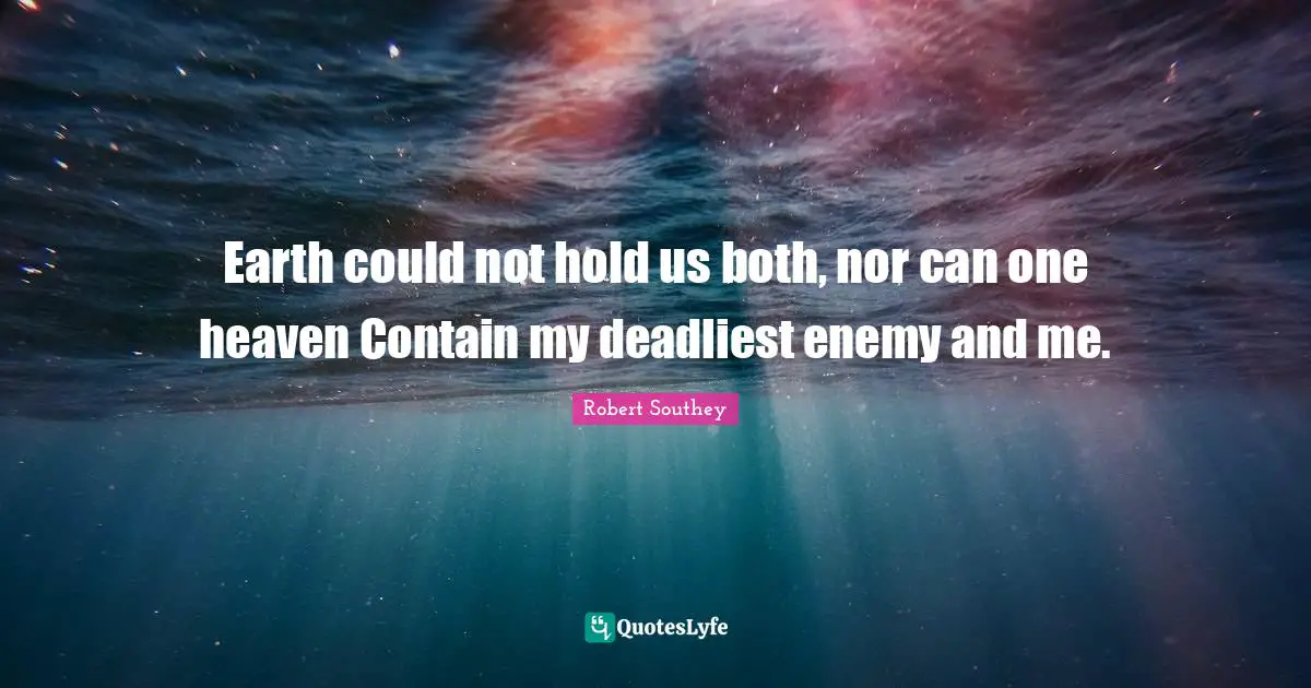 Robert Southey Quotes: "Earth could not hold us both, nor can one heaven Contain my deadliest enemy and me."