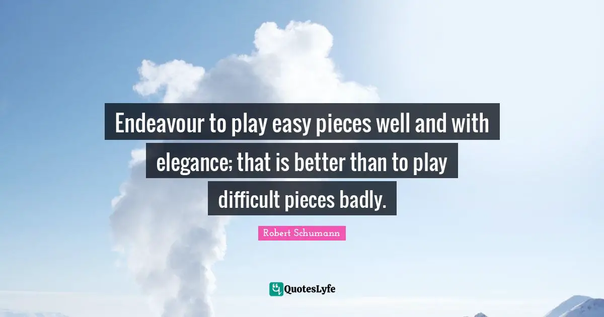 Endeavour to play easy pieces well and with elegance; that is better than to play difficult pieces badly.
