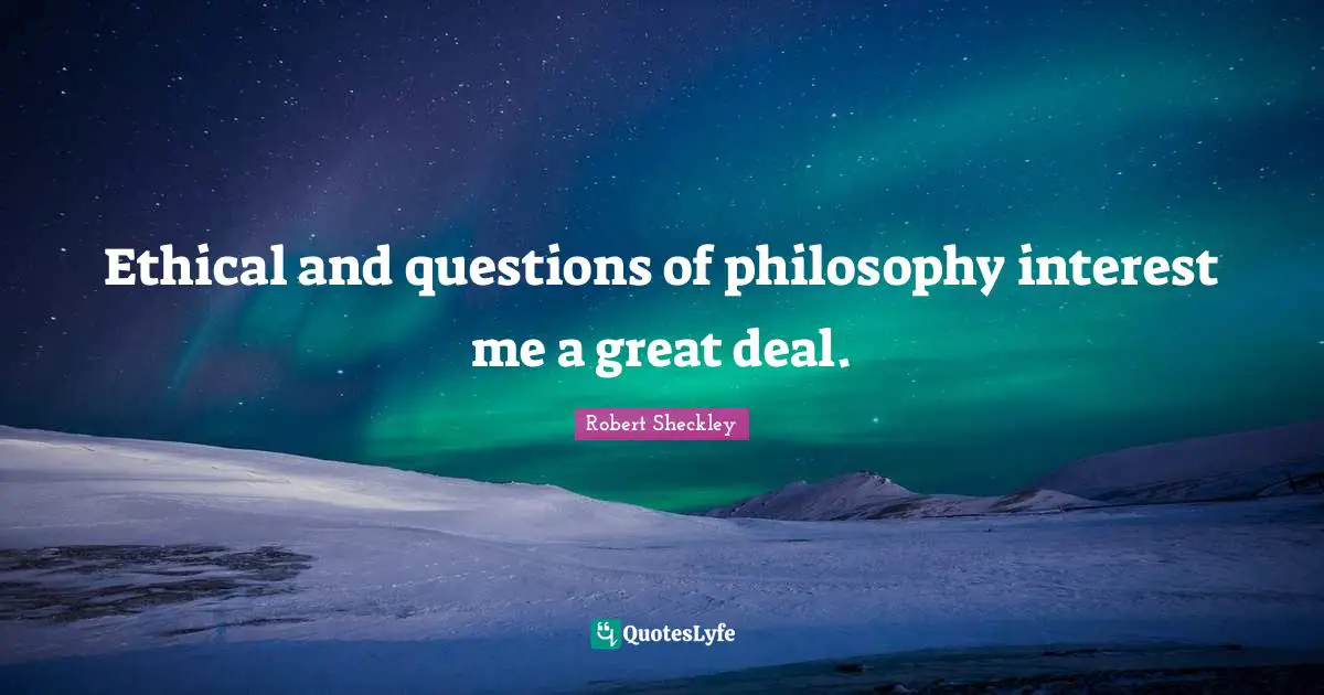 Ethical and questions of philosophy interest me a great deal.