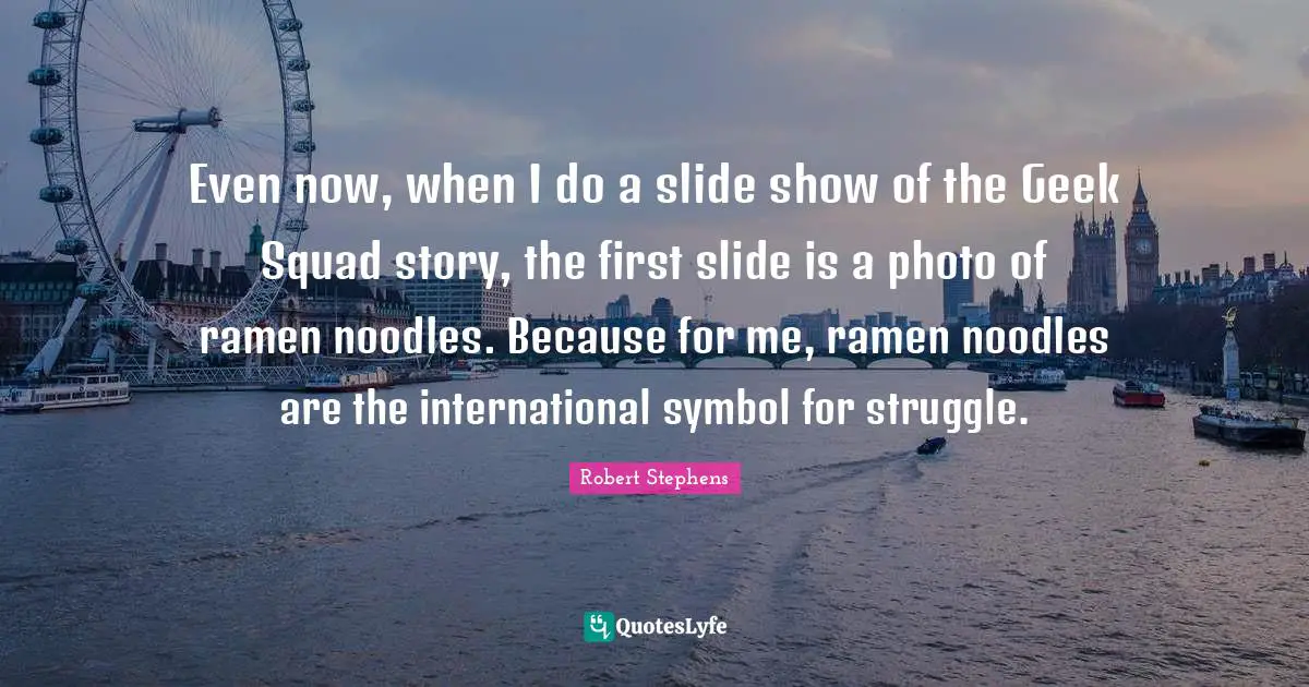 Geek Quotes: "Even now, when I do a slide show of the Geek Squad story, the first slide is a photo of ramen noodles. Because for me, ramen noodles are the international symbol for struggle."