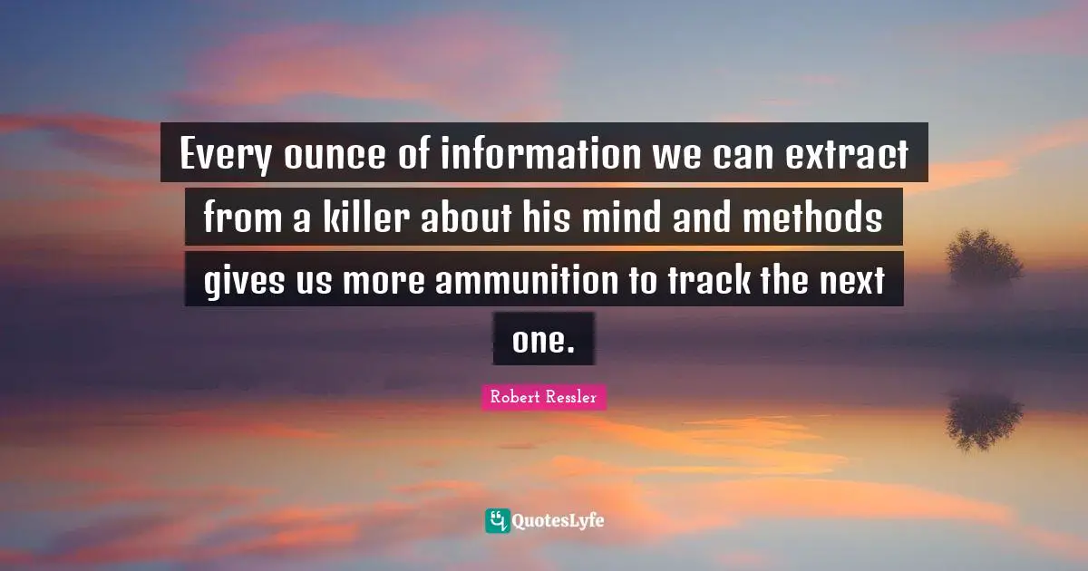 Every ounce of information we can extract from a killer about his mind and methods gives us more ammunition to track the next one.