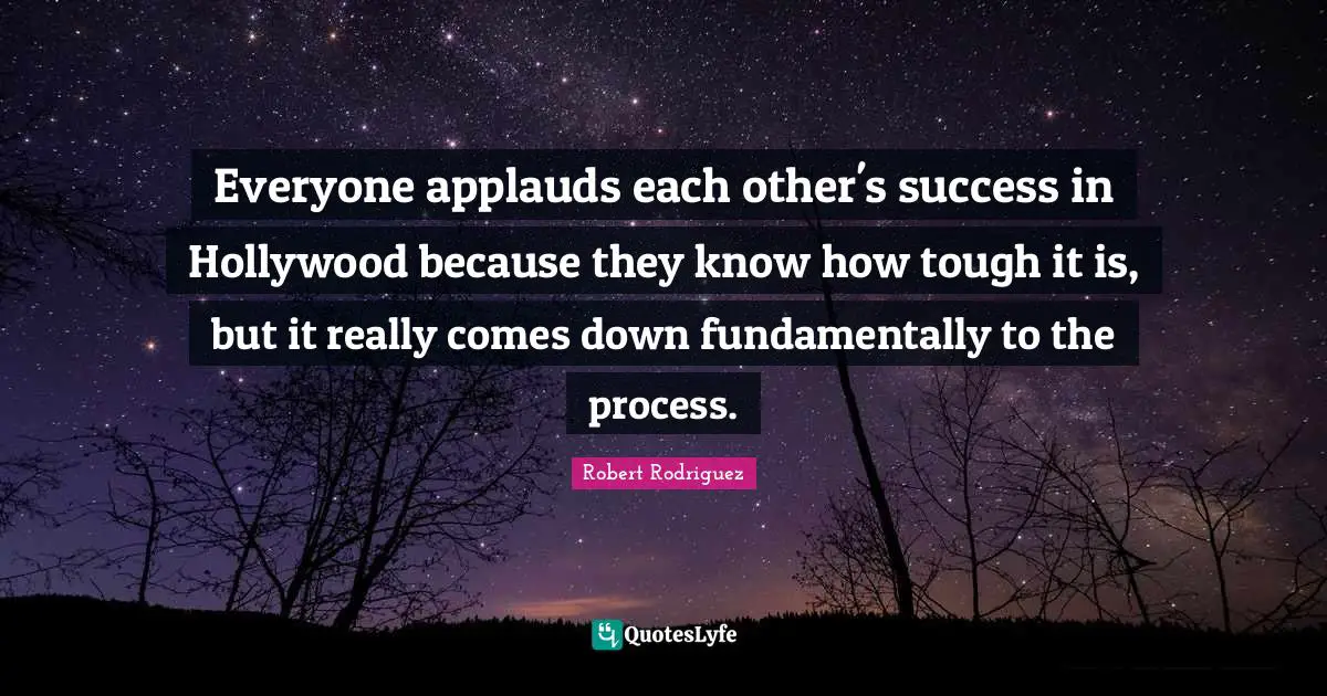 Everyone applauds each other's success in Hollywood because they know how tough it is, but it really comes down fundamentally to the process.