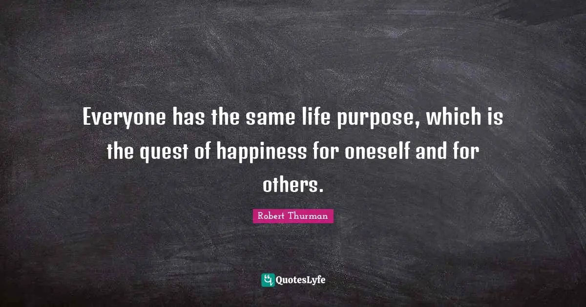 Everyone has the same life purpose, which is the quest of happiness for oneself and for others.