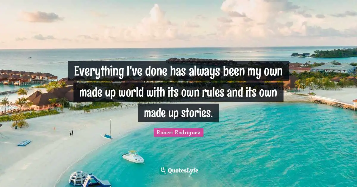 Everything I've done has always been my own made up world with its own rules and its own made up stories.