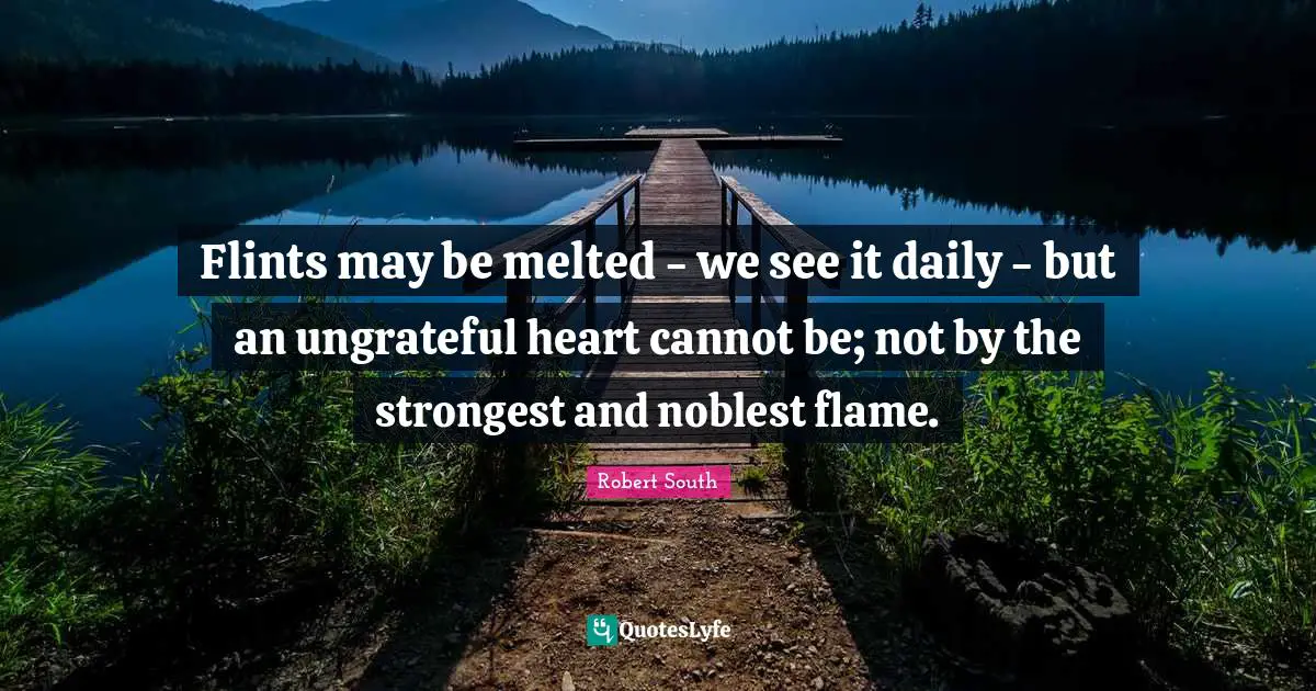 Flints may be melted - we see it daily - but an ungrateful heart cannot be; not by the strongest and noblest flame.