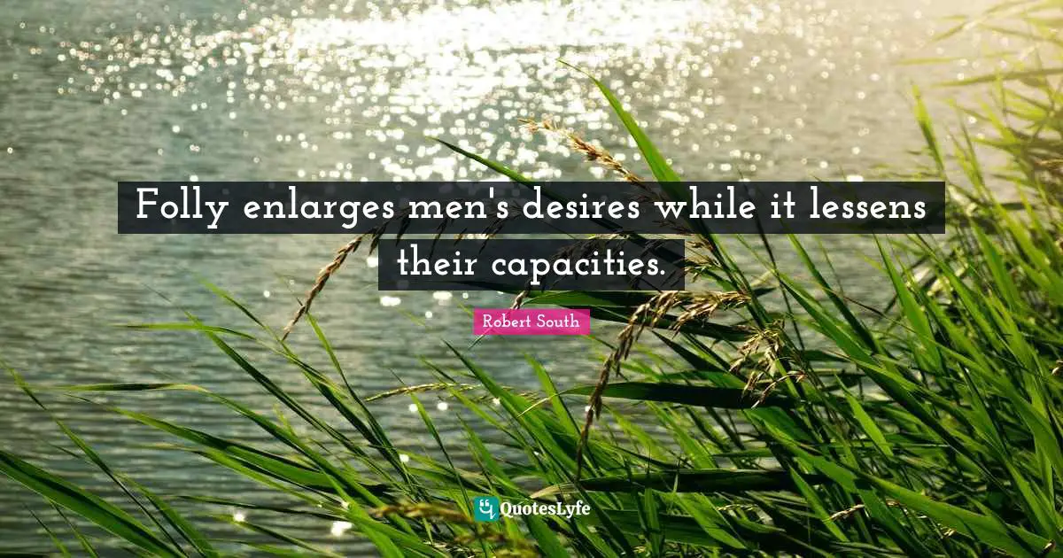 Folly enlarges men's desires while it lessens their capacities.