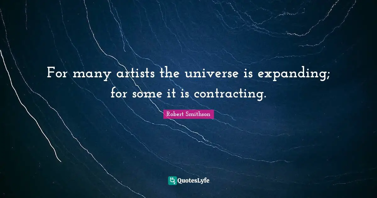 Robert Smithson Quotes: "For many artists the universe is expanding; for some it is contracting."