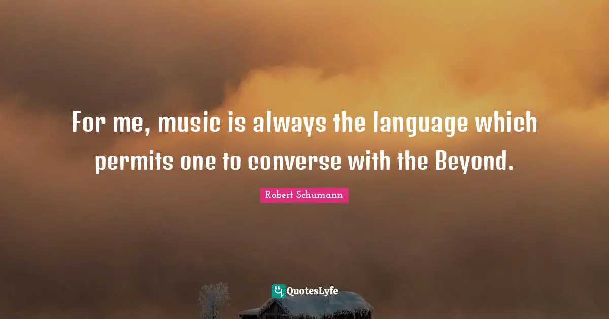 For me, music is always the language which permits one to converse with the Beyond.