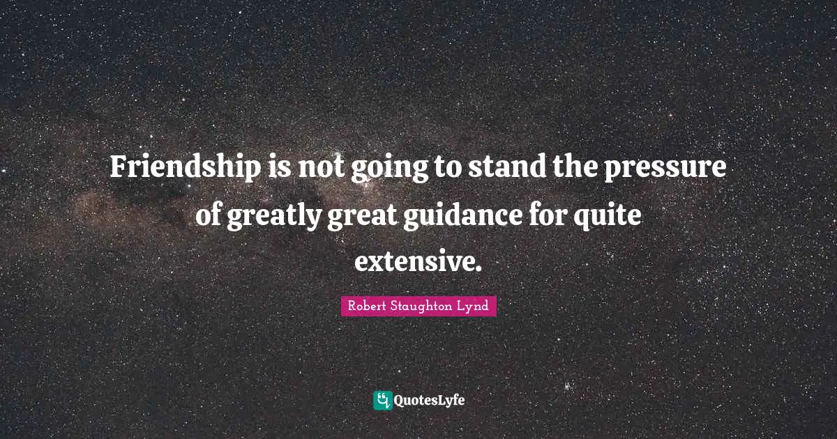 Friendship is not going to stand the pressure of greatly great guidance for quite extensive.
