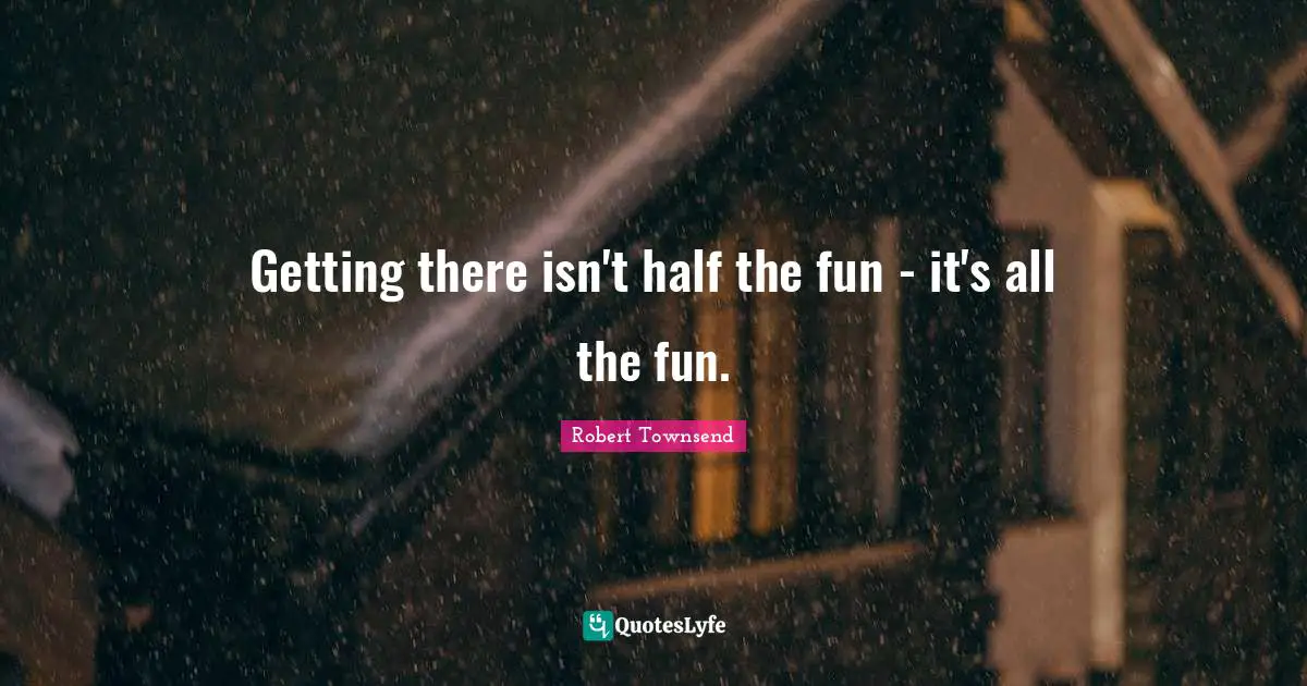 Getting there isn't half the fun - it's all the fun.