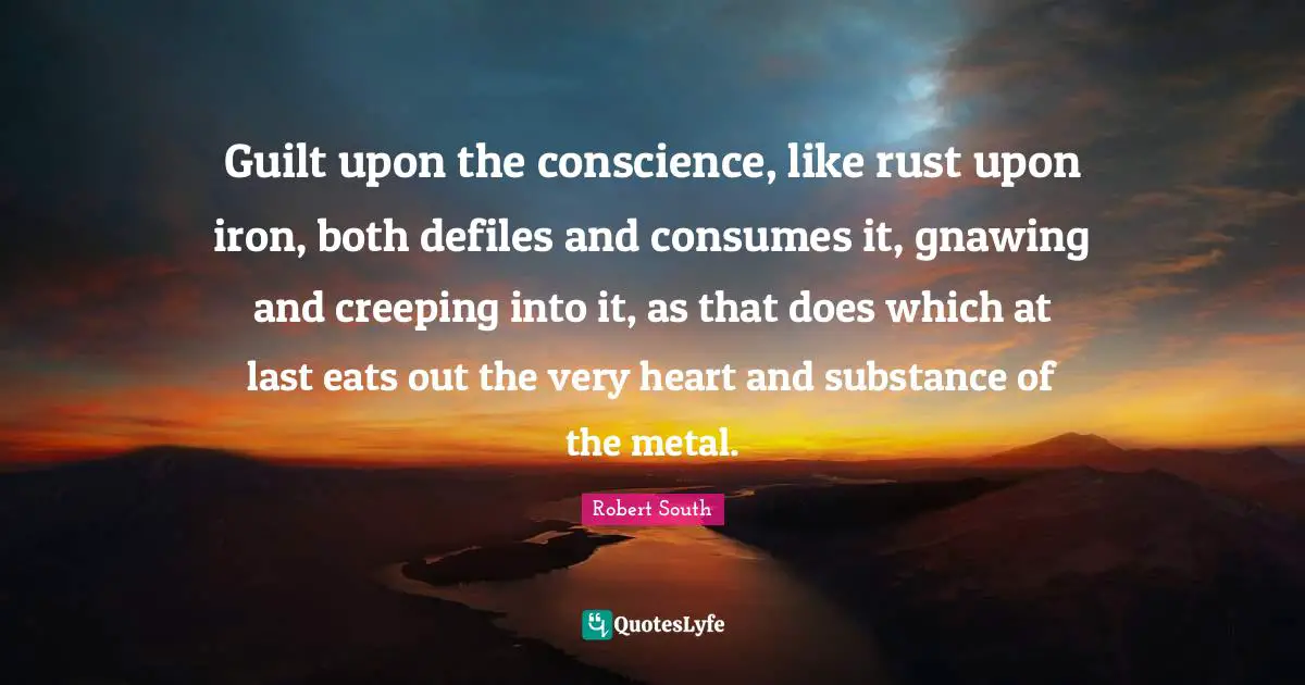 Rust Quotes: "Guilt upon the conscience, like rust upon iron, both defiles and consumes it, gnawing and creeping into it, as that does which at last eats out the very heart and substance of the metal."