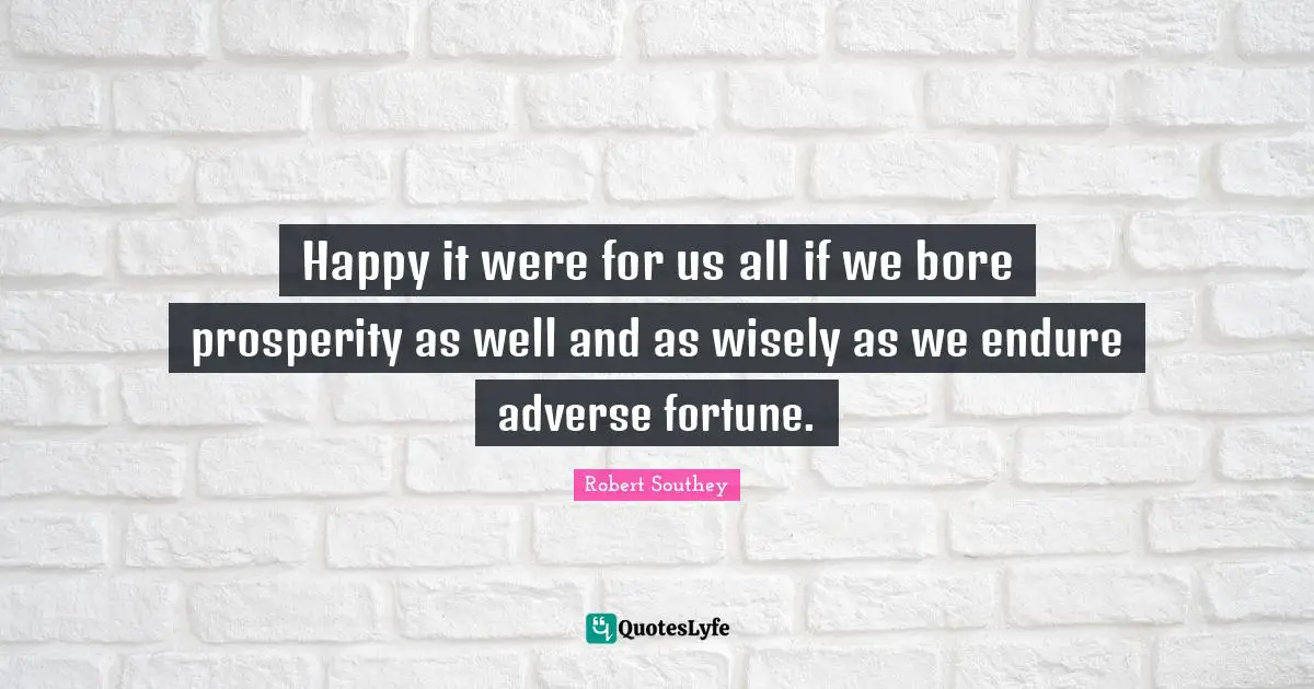 Robert Southey Quotes: "Happy it were for us all if we bore prosperity as well and as wisely as we endure adverse fortune."