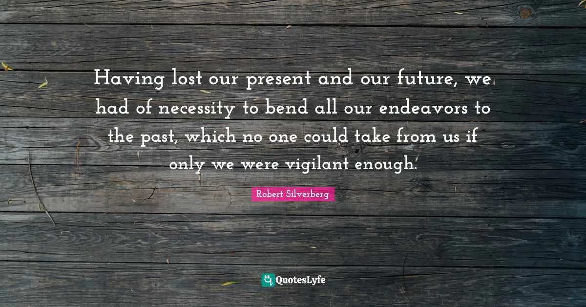 Having lost our present and our future, we had of necessity to bend all our endeavors to the past, which no one could take from us if only we were vigilant enough.