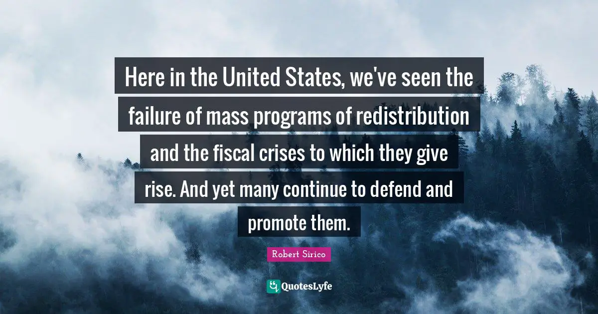 Here in the United States, we've seen the failure of mass programs of redistribution and the fiscal crises to which they give rise. And yet many continue to defend and promote them.