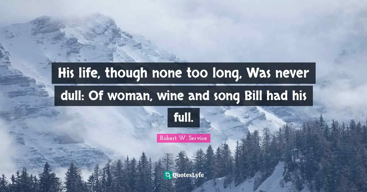 His life, though none too long, Was never dull: Of woman, wine and song Bill had his full.