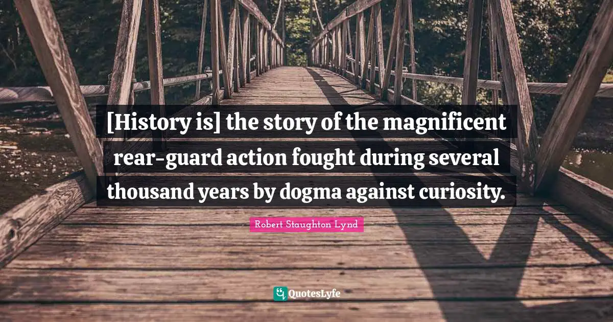 [History is] the story of the magnificent rear-guard action fought during several thousand years by dogma against curiosity.