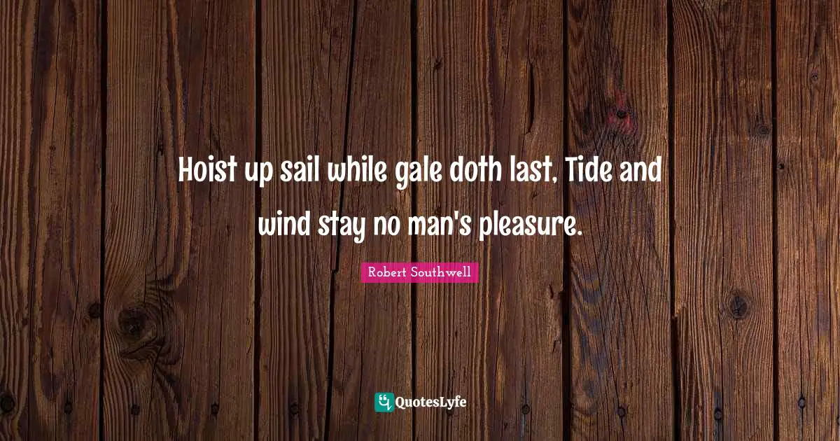 Hoist up sail while gale doth last, Tide and wind stay no man's pleasure.