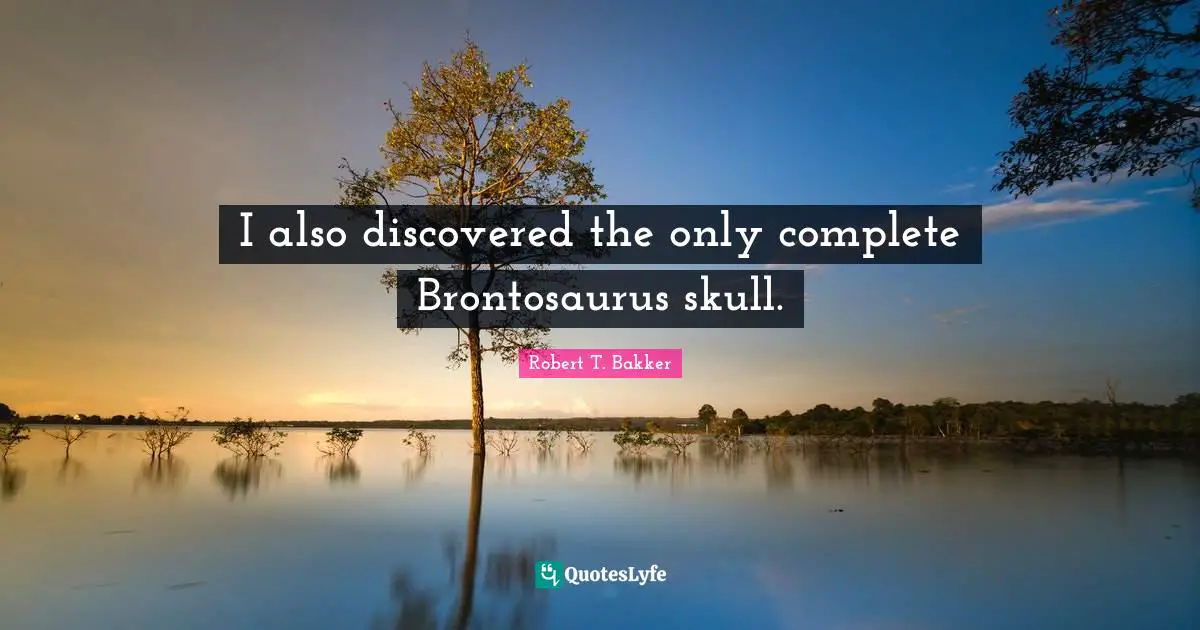 Robert T. Bakker Quotes: "I also discovered the only complete Brontosaurus skull."